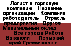 Логист в торговую компанию › Название организации ­ Компания-работодатель › Отрасль предприятия ­ Другое › Минимальный оклад ­ 35 000 - Все города Работа » Вакансии   . Пермский край,Гремячинск г.